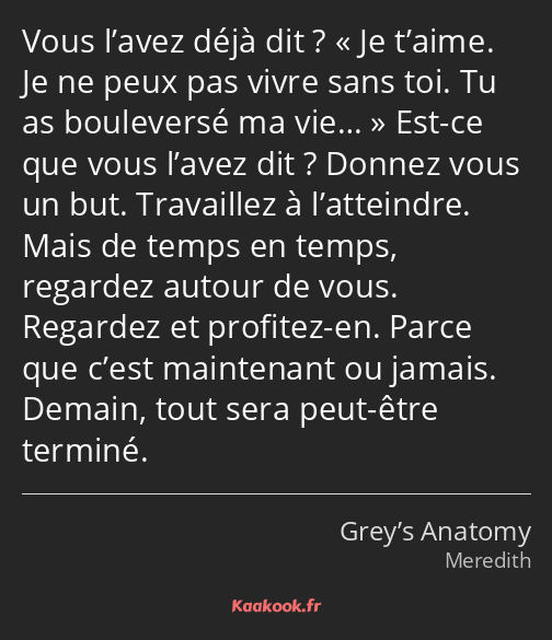 Vous l’avez déjà dit ? Je t’aime. Je ne peux pas vivre sans toi. Tu as bouleversé ma vie… Est-ce…