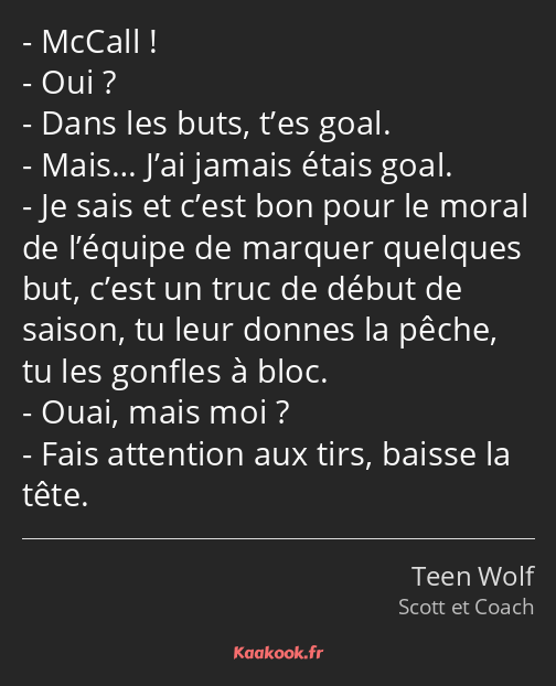 McCall ! Oui ? Dans les buts, t’es goal. Mais… J’ai jamais étais goal. Je sais et c’est bon pour le…