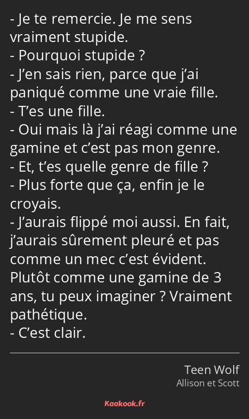 Je te remercie. Je me sens vraiment stupide. Pourquoi stupide ? J’en sais rien, parce que j’ai…