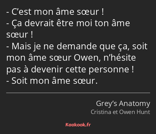 C’est mon âme sœur ! Ça devrait être moi ton âme sœur ! Mais je ne demande que ça, soit mon âme…