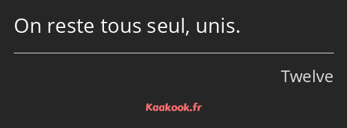 On reste tous seul, unis.