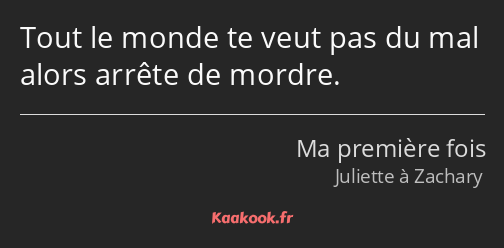 Tout le monde te veut pas du mal alors arrête de mordre.