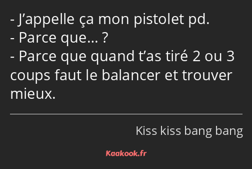 J’appelle ça mon pistolet pd. Parce que… ? Parce que quand t’as tiré 2 ou 3 coups faut le balancer…