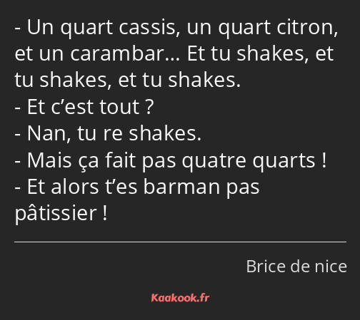 Un quart cassis, un quart citron, et un carambar… Et tu shakes, et tu shakes, et tu shakes. Et…