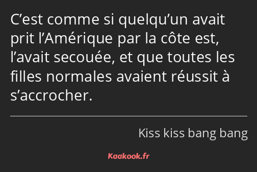 C’est comme si quelqu’un avait prit l’Amérique par la côte est, l’avait secouée, et que toutes les…