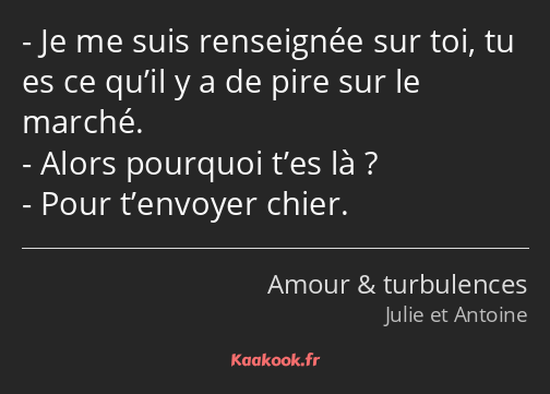 Je me suis renseignée sur toi, tu es ce qu’il y a de pire sur le marché. Alors pourquoi t’es là…