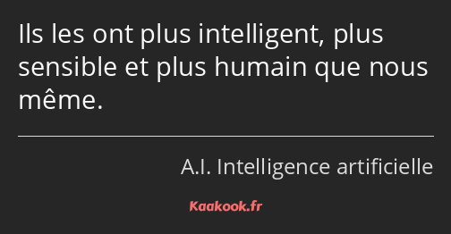 Ils les ont plus intelligent, plus sensible et plus humain que nous même.
