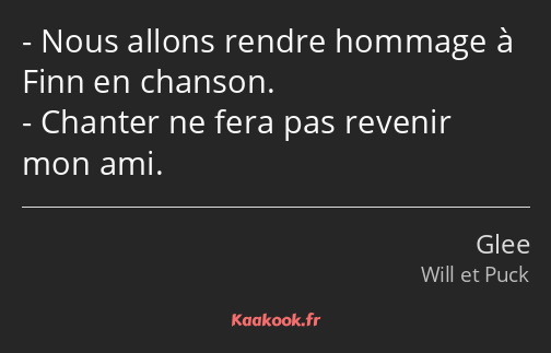 Nous allons rendre hommage à Finn en chanson. Chanter ne fera pas revenir mon ami.