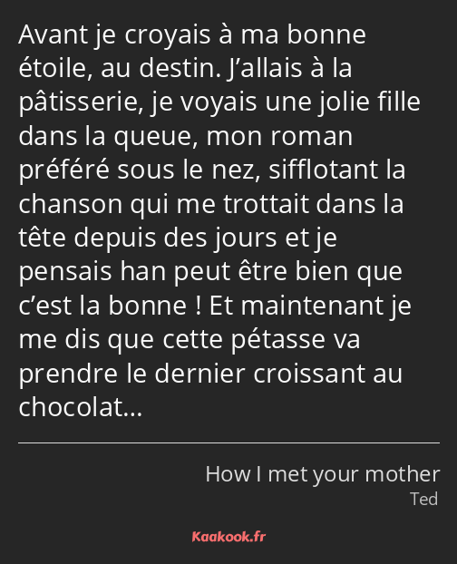 Avant je croyais à ma bonne étoile, au destin. J’allais à la pâtisserie, je voyais une jolie fille…