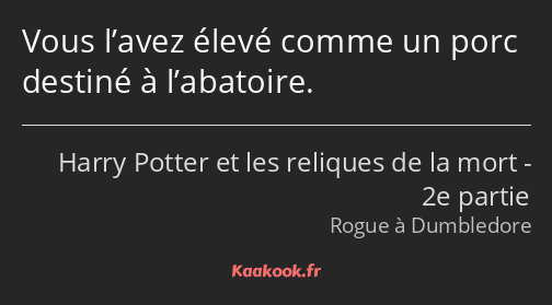 Vous l’avez élevé comme un porc destiné à l’abatoire.