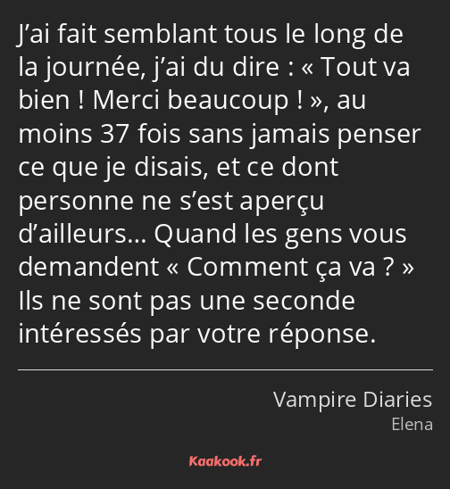 J’ai fait semblant tous le long de la journée, j’ai du dire : « Tout va bien ! Merci beaucoup ! »…