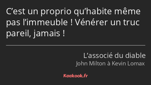 C’est un proprio qu’habite même pas l’immeuble ! Vénérer un truc pareil, jamais !