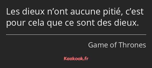 Les dieux n’ont aucune pitié, c’est pour cela que ce sont des dieux.