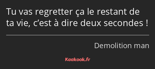 Tu vas regretter ça le restant de ta vie, c’est à dire deux secondes !