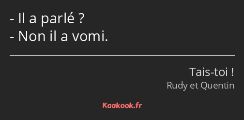 Il a parlé ? Non il a vomi.