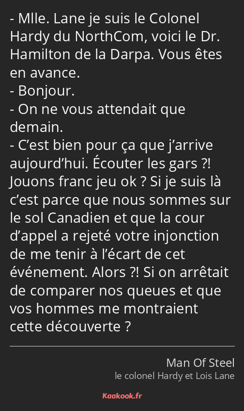 Mlle. Lane je suis le Colonel Hardy du NorthCom, voici le Dr. Hamilton de la Darpa. Vous êtes en…