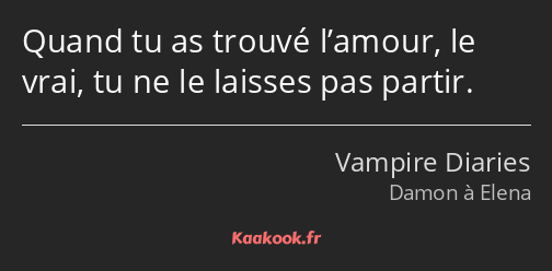 Quand tu as trouvé l’amour, le vrai, tu ne le laisses pas partir.