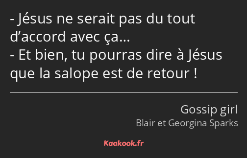 Jésus ne serait pas du tout d’accord avec ça… Et bien, tu pourras dire à Jésus que la salope est de…