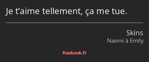 Je t’aime tellement, ça me tue.