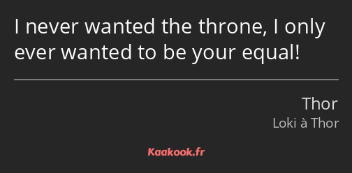 I never wanted the throne, I only ever wanted to be your equal!