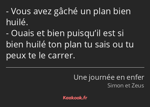 Vous avez gâché un plan bien huilé. Ouais et bien puisqu’il est si bien huilé ton plan tu sais ou…