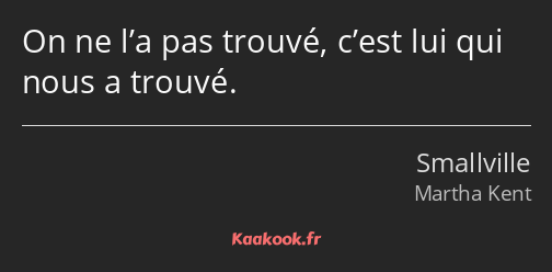 On ne l’a pas trouvé, c’est lui qui nous a trouvé.