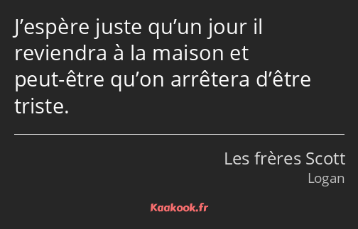 J’espère juste qu’un jour il reviendra à la maison et peut-être qu’on arrêtera d’être triste.