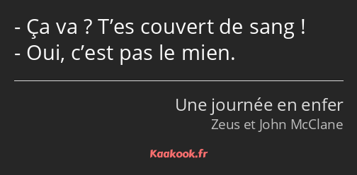 Ça va ? T’es couvert de sang ! Oui, c’est pas le mien.