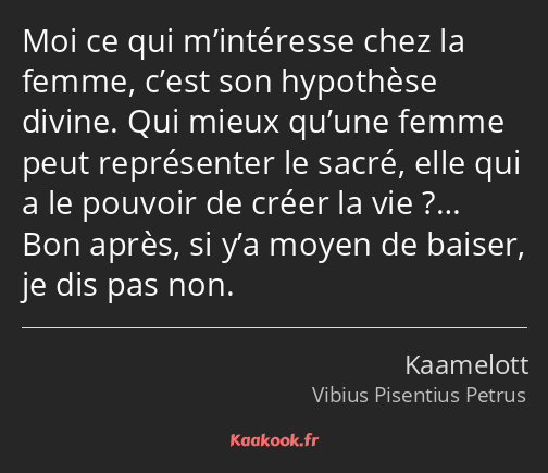 Moi ce qui m’intéresse chez la femme, c’est son hypothèse divine. Qui mieux qu’une femme peut…