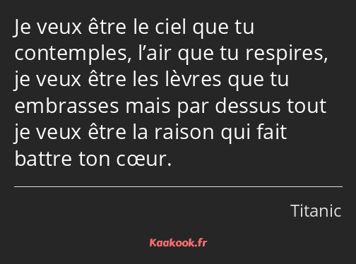 Je veux être le ciel que tu contemples, l’air que tu respires, je veux être les lèvres que tu…