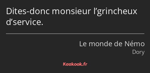 Dites-donc monsieur l’grincheux d’service.