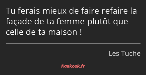 Tu ferais mieux de faire refaire la façade de ta femme plutôt que celle de ta maison !