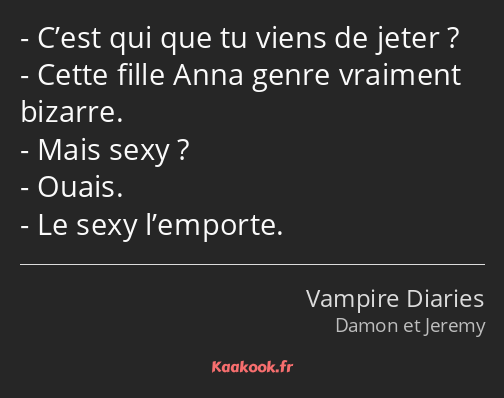 C’est qui que tu viens de jeter ? Cette fille Anna genre vraiment bizarre. Mais sexy ? Ouais. Le…