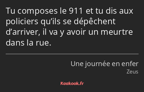 Tu composes le 911 et tu dis aux policiers qu’ils se dépêchent d’arriver, il va y avoir un meurtre…