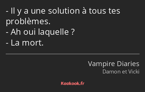 Il y a une solution à tous tes problèmes. Ah oui laquelle ? La mort.