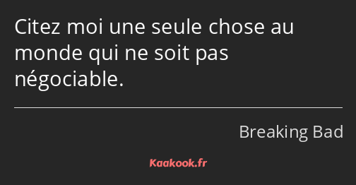 Citez moi une seule chose au monde qui ne soit pas négociable.