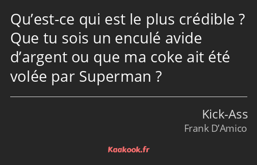 Qu’est-ce qui est le plus crédible ? Que tu sois un enculé avide d’argent ou que ma coke ait été…