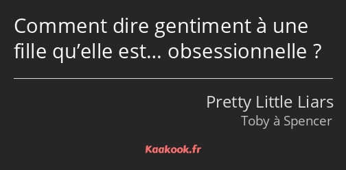 Comment dire gentiment à une fille qu’elle est… obsessionnelle ?