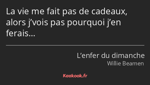 La vie me fait pas de cadeaux, alors j’vois pas pourquoi j’en ferais…