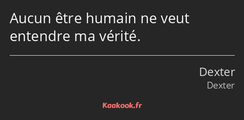 Aucun être humain ne veut entendre ma vérité.