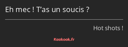 Eh mec ! T’as un soucis ?