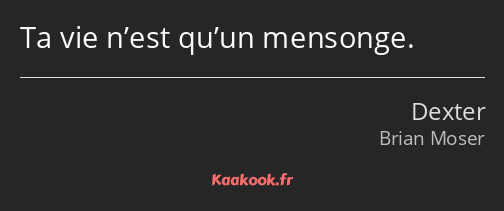 Ta vie n’est qu’un mensonge.