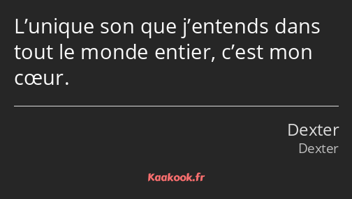 L’unique son que j’entends dans tout le monde entier, c’est mon cœur.