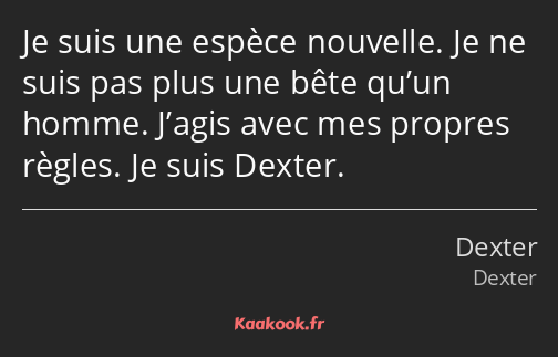 Je suis une espèce nouvelle. Je ne suis pas plus une bête qu’un homme. J’agis avec mes propres…