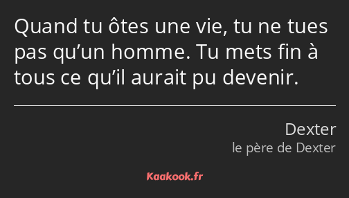 Quand tu ôtes une vie, tu ne tues pas qu’un homme. Tu mets fin à tous ce qu’il aurait pu devenir.