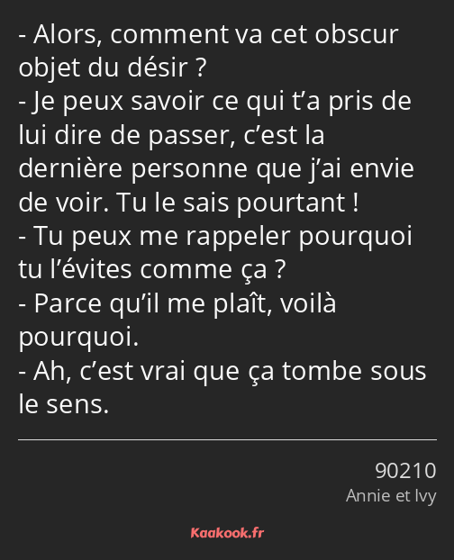 Alors, comment va cet obscur objet du désir ? Je peux savoir ce qui t’a pris de lui dire de passer…