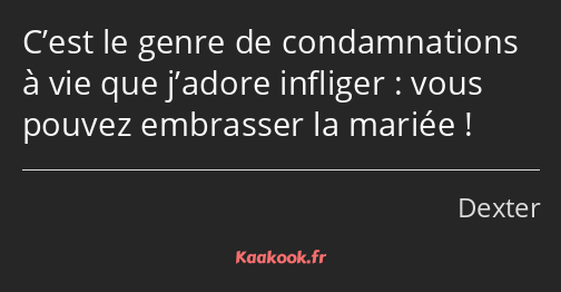 C’est le genre de condamnations à vie que j’adore infliger : vous pouvez embrasser la mariée !