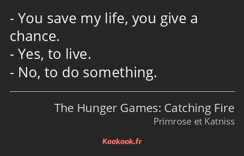 You save my life, you give a chance. Yes, to live. No, to do something.