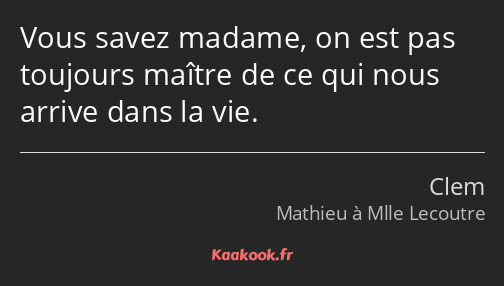 Vous savez madame, on est pas toujours maître de ce qui nous arrive dans la vie.