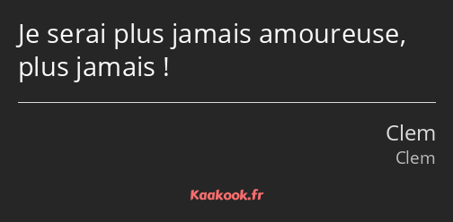 Je serai plus jamais amoureuse, plus jamais !